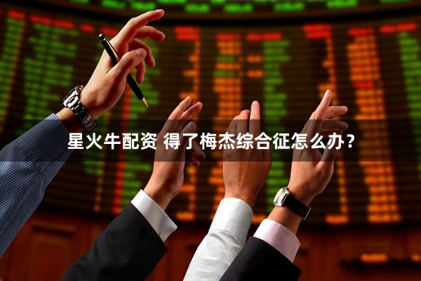 星火牛配资 得了梅杰综合征怎么办？