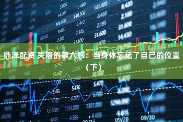 鼎泽配资 失落的第六感：当身体忘记了自己的位置（下）