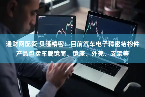 通财网配资 贝隆精密：目前汽车电子精密结构件产品包括车载镜筒、镜座、外壳、支架等