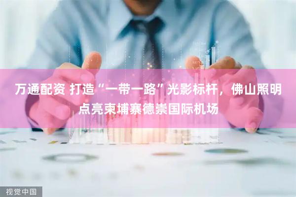 万通配资 打造“一带一路”光影标杆，佛山照明点亮柬埔寨德崇国际机场