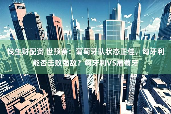 钱生财配资 世预赛：葡萄牙队状态正佳，匈牙利能否击败强敌？匈牙利VS葡萄牙