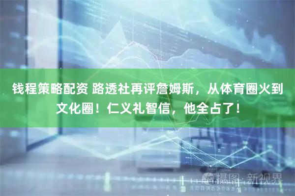 钱程策略配资 路透社再评詹姆斯，从体育圈火到文化圈！仁义礼智信，他全占了！