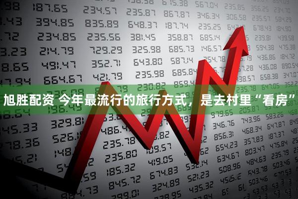 旭胜配资 今年最流行的旅行方式，是去村里“看房”