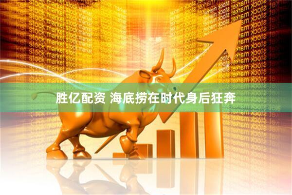 胜亿配资 海底捞在时代身后狂奔