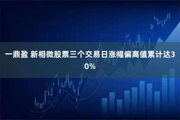 一鼎盈 新相微股票三个交易日涨幅偏离值累计达30%