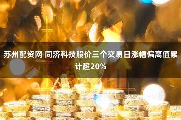 苏州配资网 同济科技股价三个交易日涨幅偏离值累计超20%