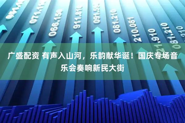 广盛配资 有声入山河，乐韵献华诞！国庆专场音乐会奏响新民大街