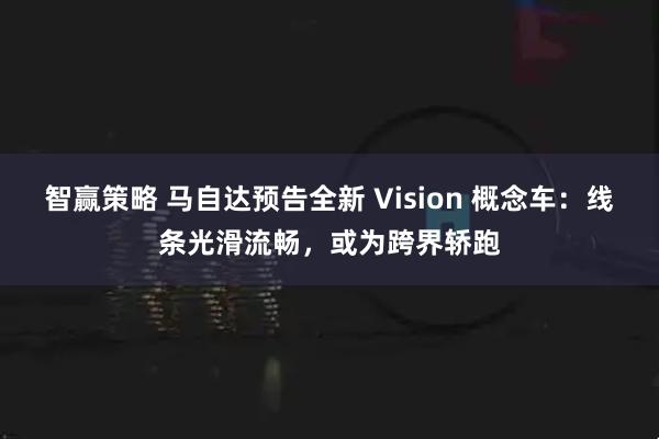 智赢策略 马自达预告全新 Vision 概念车：线条光滑流畅，或为跨界轿跑