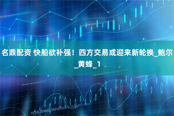 名鼎配资 快船欲补强！四方交易或迎来新轮换_鲍尔_黄蜂_1