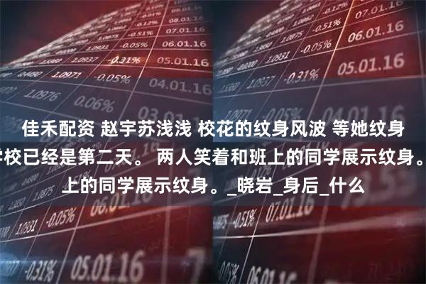 佳禾配资 赵宇苏浅浅 校花的纹身风波 等她纹身完成后再出现在学校已经是第二天。 两人笑着和班上的同学展示纹身。_晓岩_身后_什么