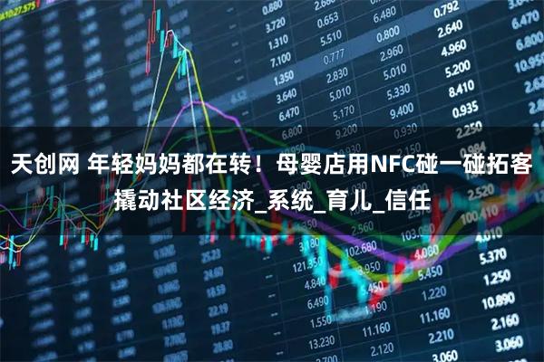 天创网 年轻妈妈都在转！母婴店用NFC碰一碰拓客撬动社区经济_系统_育儿_信任
