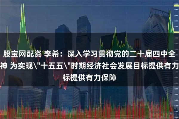 股宝网配资 李希：深入学习贯彻党的二十届四中全会精神 为实现＂十五五＂时期经济社会发展目标提供有力保障