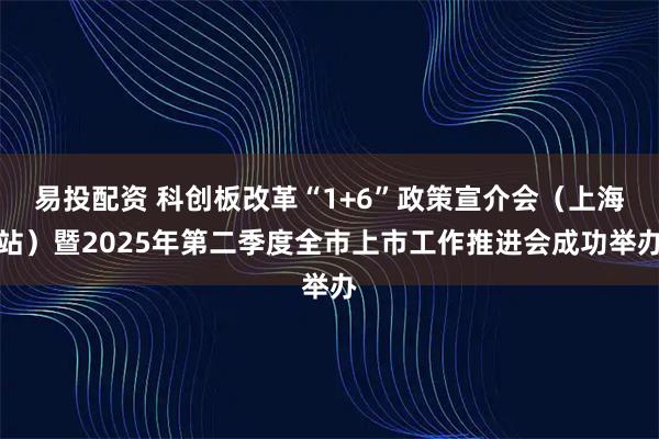 易投配资 科创板改革“1+6”政策宣介会（上海站）暨2025年第二季度全市上市工作推进会成功举办