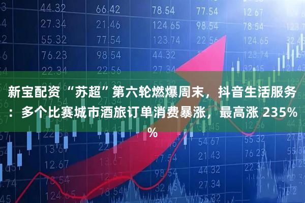 新宝配资 “苏超”第六轮燃爆周末，抖音生活服务：多个比赛城市酒旅订单消费暴涨，最高涨 235%