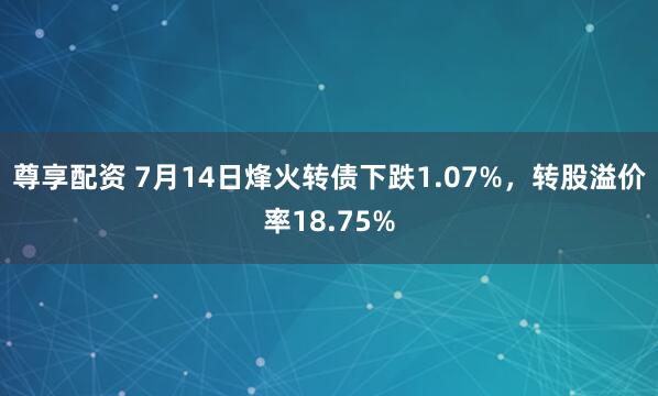 尊享配资 7月14日烽火转债下跌1.07%，转股溢价率18.75%