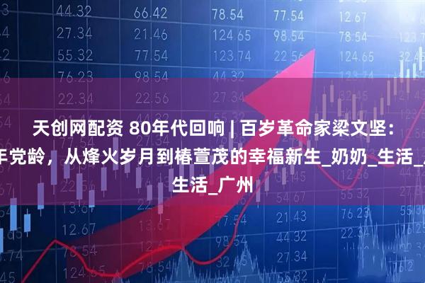 天创网配资 80年代回响 | 百岁革命家梁文坚：87年党龄，从烽火岁月到椿萱茂的幸福新生_奶奶_生活_广州