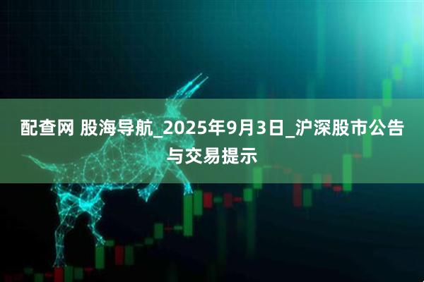 配查网 股海导航_2025年9月3日_沪深股市公告与交易提示