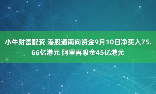 小牛财富配资 港股通南向资金9月10日净买入75.66亿港元 阿里再吸金45亿港元