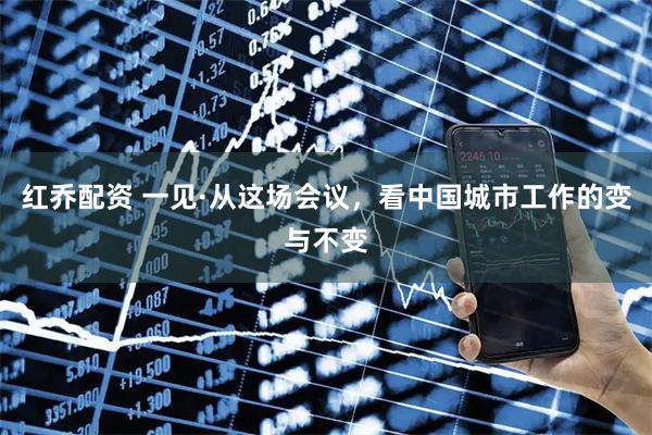 红乔配资 一见·从这场会议，看中国城市工作的变与不变