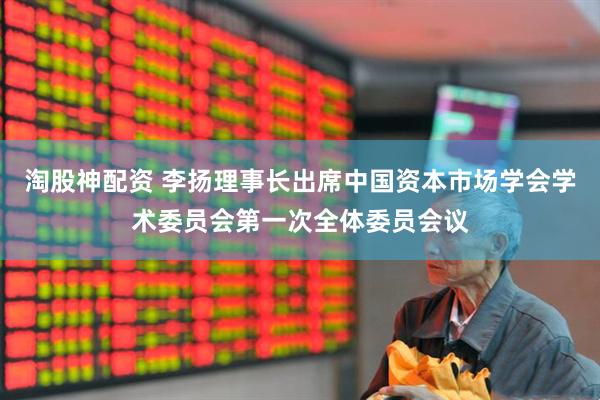 淘股神配资 李扬理事长出席中国资本市场学会学术委员会第一次全体委员会议