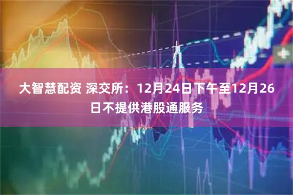 大智慧配资 深交所：12月24日下午至12月26日不提供港股通服务