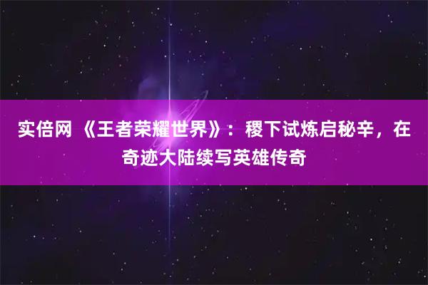 实倍网 《王者荣耀世界》：稷下试炼启秘辛，在奇迹大陆续写英雄传奇