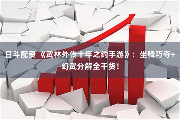 日斗配资 《武林外传十年之约手游》：坐骑巧夺+幻武分解全干货！